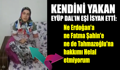 Kendini yakan Eyüp Dal'ın eşi isyan etti: Ne Erdoğan'a ne Fatma Şahin'e ne de Tahmazoğlu'na hakkımı Helal etmiyorum