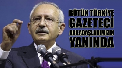 Kılıçdaroğlu: Bütün Türkiye gazeteci arkadaşlarımızın yanında