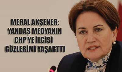 Meral Akşener: Yandaş medyanın CHP'ye ilgisi gözlerimi yaşarttı