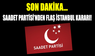 Saadet Partisi’nden son dakika İstanbul kararı