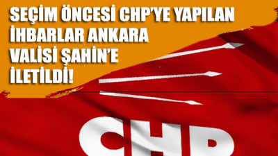 Seçim öncesi CHP’ye yapılan ihbarlar Ankara Valisi Şahin’e iletildi!