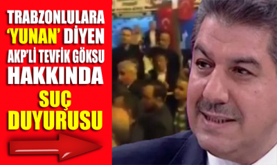 Trabzonlulara ‘Yunan’ diyen AKP’li Tevfik Göksu hakkında suç duyurusu