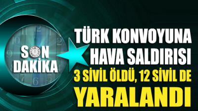 Türk konvoyuna hava saldırısı düzenlendi